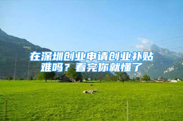 在深圳創(chuàng)業(yè)申請創(chuàng)業(yè)補(bǔ)貼難嗎？看完你就懂了