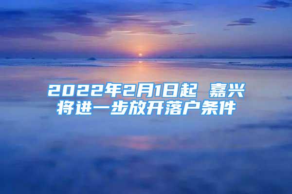 2022年2月1日起 嘉興將進(jìn)一步放開落戶條件