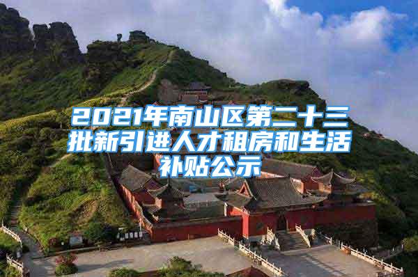 2021年南山區(qū)第二十三批新引進(jìn)人才租房和生活補(bǔ)貼公示