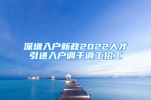 深圳入戶新政2022人才引進(jìn)入戶調(diào)干調(diào)工招工