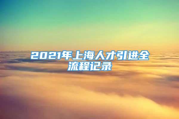 2021年上海人才引進(jìn)全流程記錄