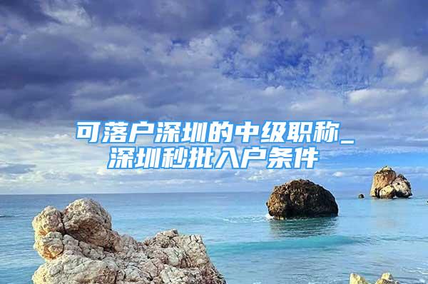 可落戶深圳的中級職稱_深圳秒批入戶條件