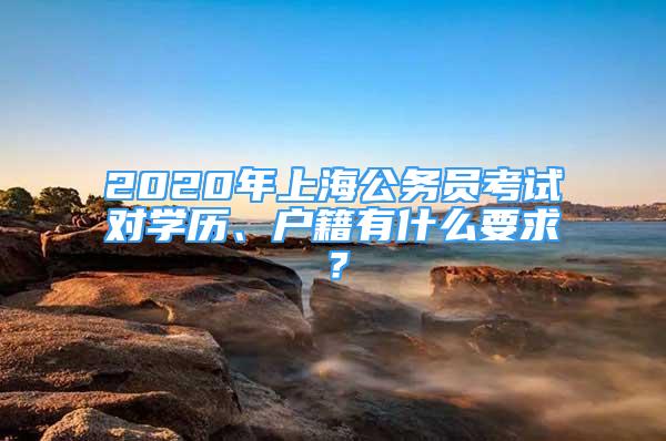 2020年上海公務員考試對學歷、戶籍有什么要求？