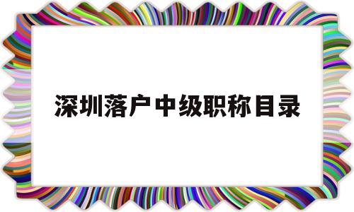 深圳落戶中級職稱目錄(深圳落戶中級職稱目錄表) 深圳核準入戶