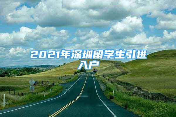 2021年深圳留學(xué)生引進(jìn)入戶