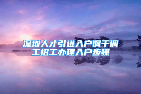 深圳人才引進(jìn)入戶(hù)調(diào)干調(diào)工招工辦理入戶(hù)步驟