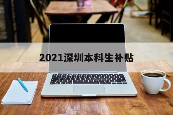 2021深圳本科生補貼(深圳大學生就業(yè)補貼政策2021) 應屆畢業(yè)生入戶深圳