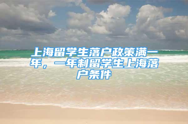 上海留學(xué)生落戶政策滿一年，一年制留學(xué)生上海落戶條件