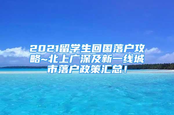 2021留學(xué)生回國(guó)落戶攻略~北上廣深及新一線城市落戶政策匯總！