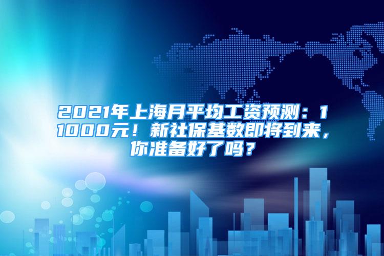 2021年上海月平均工資預(yù)測(cè)：11000元！新社?；鶖?shù)即將到來(lái)，你準(zhǔn)備好了嗎？