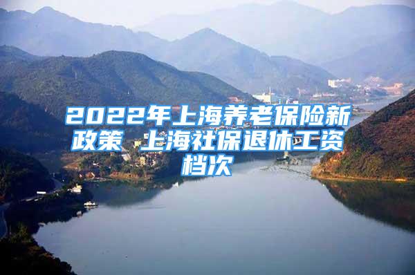 2022年上海養(yǎng)老保險(xiǎn)新政策 上海社保退休工資檔次