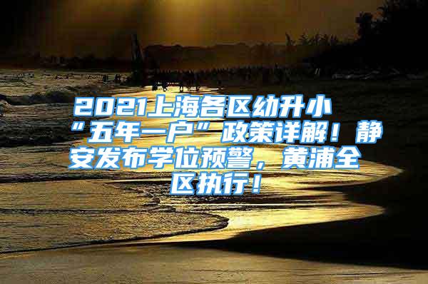 2021上海各區(qū)幼升小“五年一戶”政策詳解！靜安發(fā)布學(xué)位預(yù)警，黃浦全區(qū)執(zhí)行！