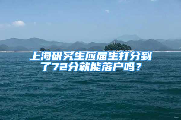 上海研究生應(yīng)屆生打分到了72分就能落戶嗎？