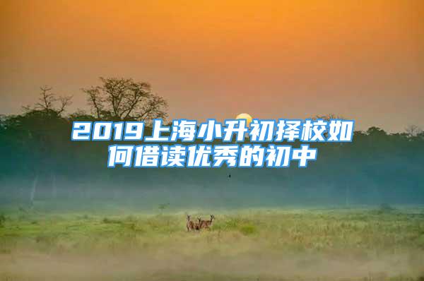 2019上海小升初擇校如何借讀優(yōu)秀的初中