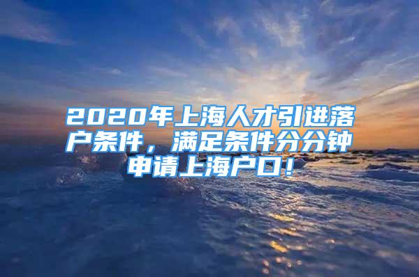 2020年上海人才引進(jìn)落戶條件，滿足條件分分鐘申請(qǐng)上海戶口！