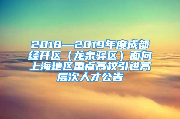 2018—2019年度成都經(jīng)開區(qū)（龍泉驛區(qū)）面向上海地區(qū)重點(diǎn)高校引進(jìn)高層次人才公告