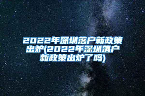 2022年深圳落戶新政策出爐(2022年深圳落戶新政策出爐了嗎)