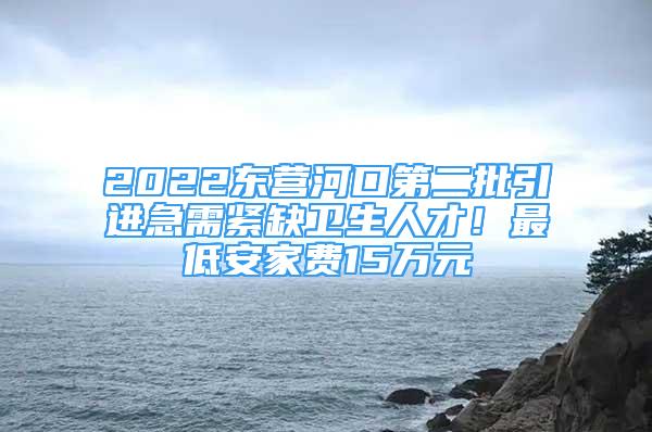 2022東營(yíng)河口第二批引進(jìn)急需緊缺衛(wèi)生人才！最低安家費(fèi)15萬元