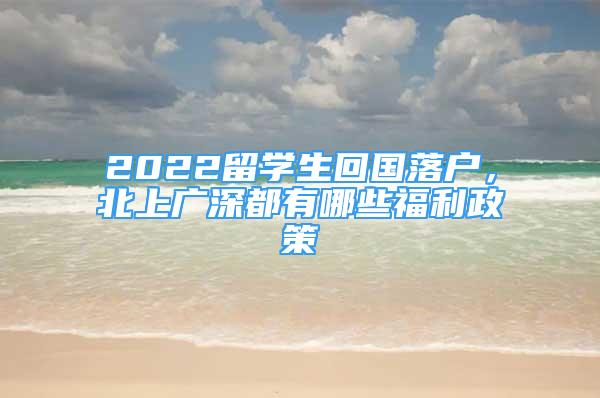 2022留學(xué)生回國落戶，北上廣深都有哪些福利政策