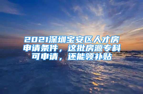 2021深圳寶安區(qū)人才房申請條件，這批房源專科可申請，還能領(lǐng)補(bǔ)貼