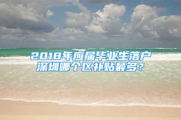 2018年應(yīng)屆畢業(yè)生落戶深圳哪個(gè)區(qū)補(bǔ)貼最多？