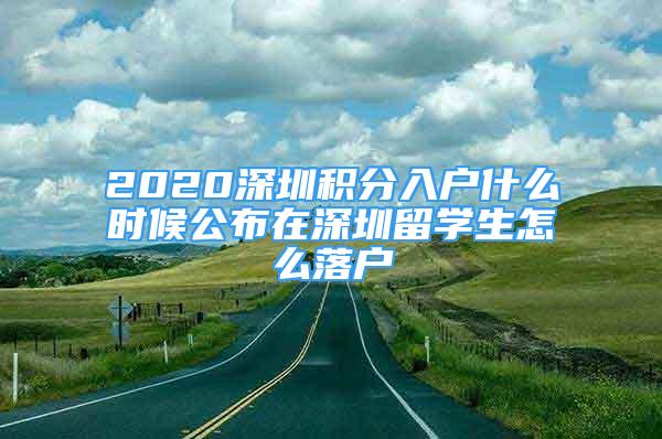 2020深圳積分入戶什么時(shí)候公布在深圳留學(xué)生怎么落戶