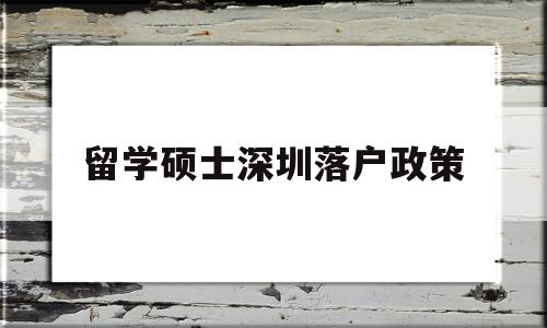 留學(xué)碩士深圳落戶政策(碩士研究生深圳落戶政策) 留學(xué)生入戶深圳