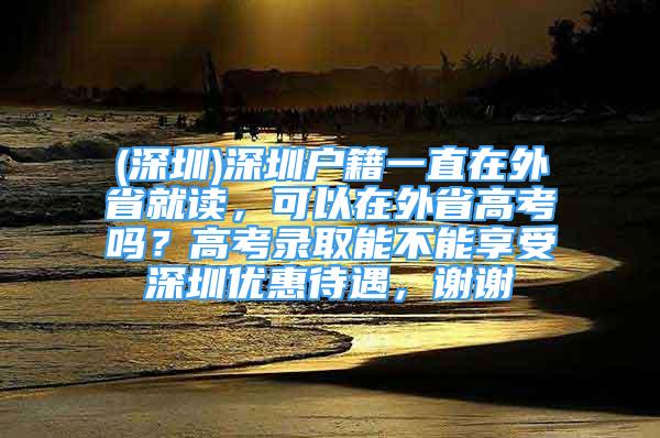 (深圳)深圳戶籍一直在外省就讀，可以在外省高考嗎？高考錄取能不能享受深圳優(yōu)惠待遇，謝謝