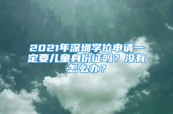 2021年深圳學(xué)位申請一定要兒童身份證嗎？沒有怎么辦？