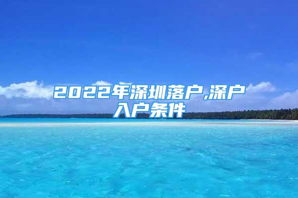 2022年深圳落戶,深戶入戶條件