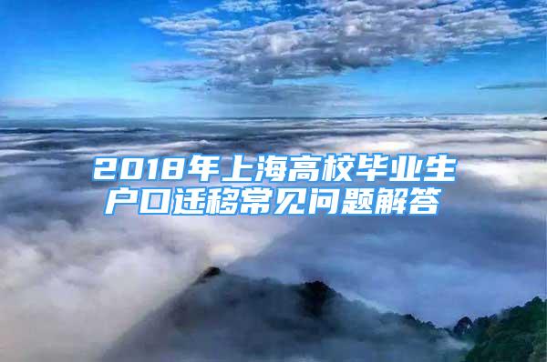 2018年上海高校畢業(yè)生戶口遷移常見問題解答