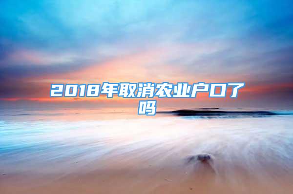 2018年取消農(nóng)業(yè)戶口了嗎