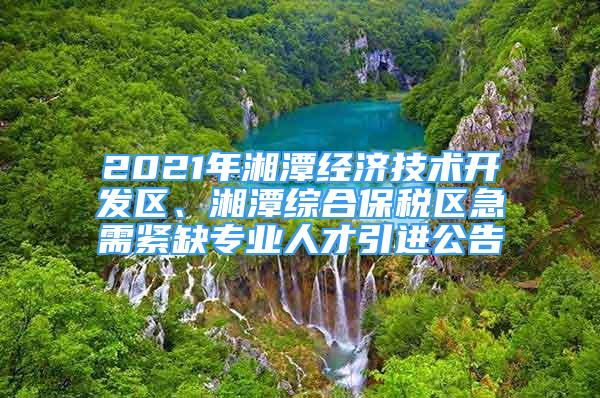 2021年湘潭經(jīng)濟(jì)技術(shù)開發(fā)區(qū)、湘潭綜合保稅區(qū)急需緊缺專業(yè)人才引進(jìn)公告