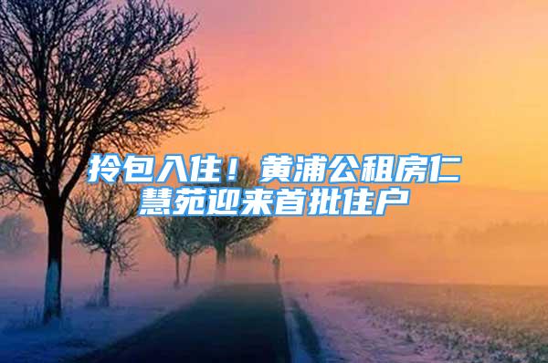 拎包入??！黃浦公租房仁慧苑迎來首批住戶