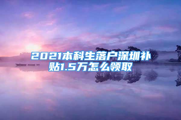 2021本科生落戶深圳補(bǔ)貼1.5萬(wàn)怎么領(lǐng)取