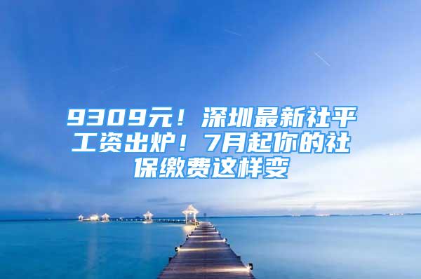 9309元！深圳最新社平工資出爐！7月起你的社保繳費這樣變