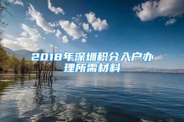 2018年深圳積分入戶辦理所需材料