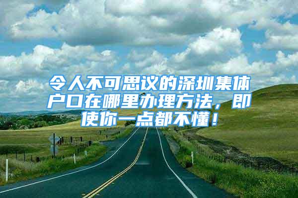 令人不可思議的深圳集體戶口在哪里辦理方法，即使你一點(diǎn)都不懂！