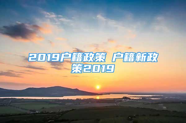 2019戶籍政策笓戶籍新政策2019