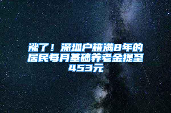 漲了！深圳戶籍滿8年的居民每月基礎(chǔ)養(yǎng)老金提至453元