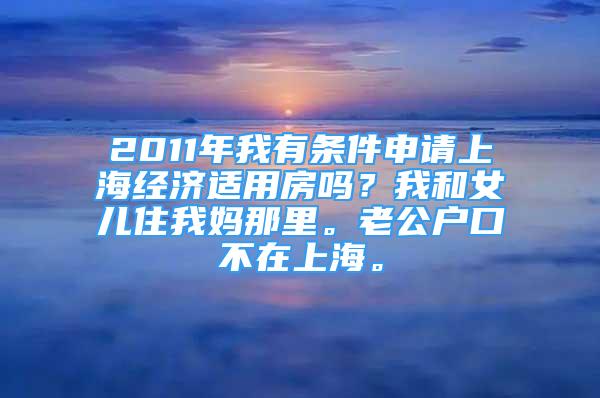 2011年我有條件申請上海經(jīng)濟(jì)適用房嗎？我和女兒住我媽那里。老公戶口不在上海。