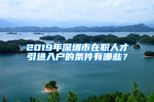 2019年深圳市在職人才引進(jìn)入戶的條件有哪些？