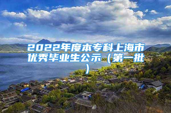 2022年度本專科上海市優(yōu)秀畢業(yè)生公示（第一批）