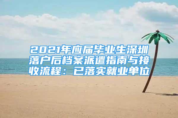 2021年應(yīng)屆畢業(yè)生深圳落戶(hù)后檔案派遣指南與接收流程：已落實(shí)就業(yè)單位