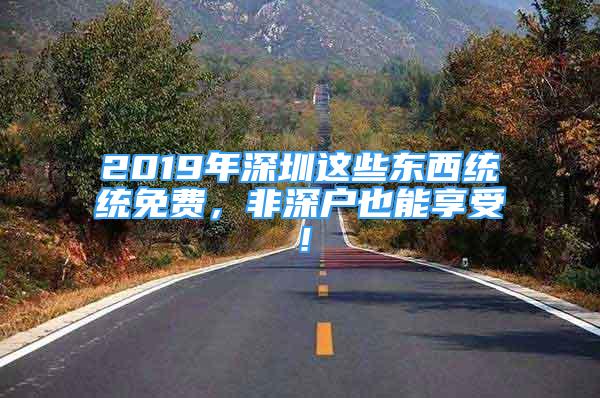 2019年深圳這些東西統(tǒng)統(tǒng)免費，非深戶也能享受！