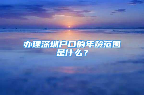 辦理深圳戶口的年齡范圍是什么？