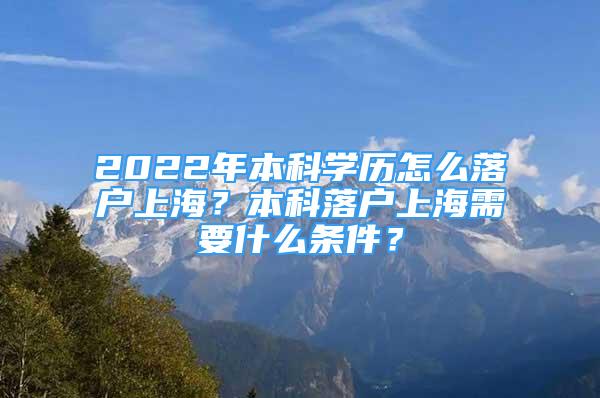 2022年本科學歷怎么落戶上海？本科落戶上海需要什么條件？