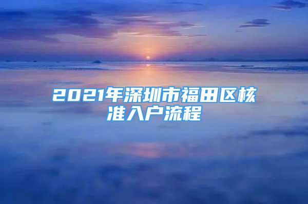 2021年深圳市福田區(qū)核準(zhǔn)入戶流程