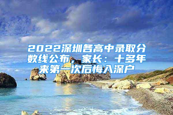 2022深圳各高中錄取分?jǐn)?shù)線公布，家長(zhǎng)：十多年來(lái)第一次后悔入深戶