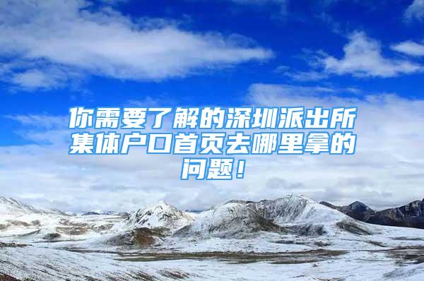 你需要了解的深圳派出所集體戶口首頁去哪里拿的問題！